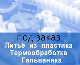 Заказы в производство - литье из пластика, термообработка, гальваника Заказы в производство - литье из пластика, термообработка, гальваника